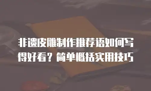 非遗皮雕制作推荐语如何写得好看？简单概括实用技巧