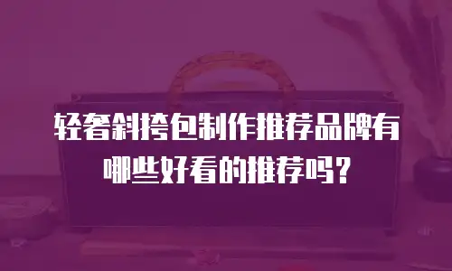 轻奢斜挎包制作推荐品牌有哪些好看的推荐吗？