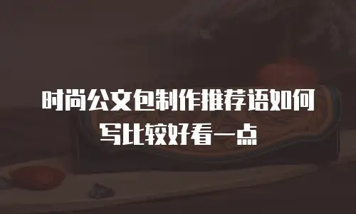 时尚公文包制作推荐语如何写比较好看一点