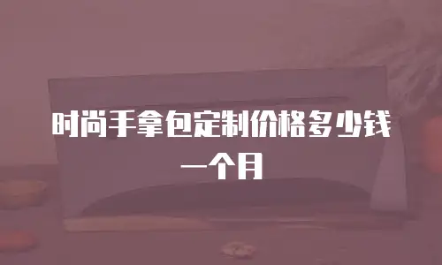 时尚手拿包定制价格多少钱一个月