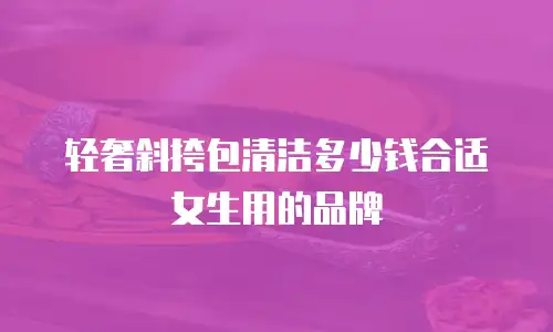 轻奢斜挎包清洁多少钱合适女生用的品牌