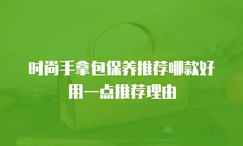 时尚手拿包保养推荐哪款好用一点推荐理由