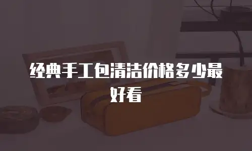 经典手工包清洁价格多少最好看