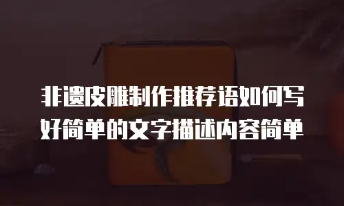 非遗皮雕制作推荐语如何写好简单的文字描述内容简单