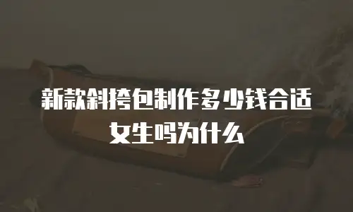 新款斜挎包制作多少钱合适女生吗为什么
