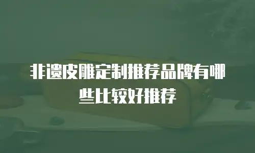 非遗皮雕定制推荐品牌有哪些比较好推荐
