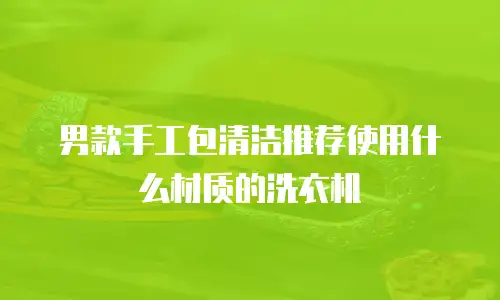 男款手工包清洁推荐使用什么材质的洗衣机