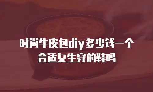 时尚牛皮包diy多少钱一个合适女生穿的鞋吗