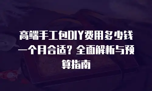 高端手工包DIY费用多少钱一个月合适？全面解析与预算指南