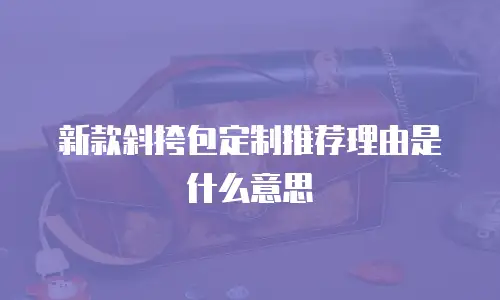 新款斜挎包定制推荐理由是什么意思