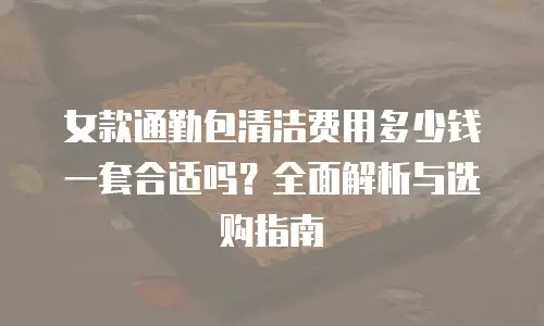 女款通勤包清洁费用多少钱一套合适吗？全面解析与选购指南