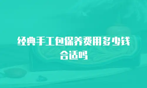 经典手工包保养费用多少钱合适吗