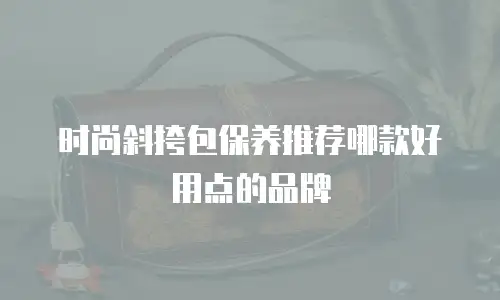 时尚斜挎包保养推荐哪款好用点的品牌
