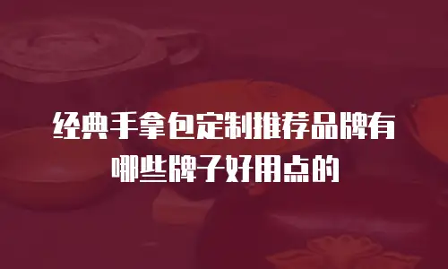 经典手拿包定制推荐品牌有哪些牌子好用点的