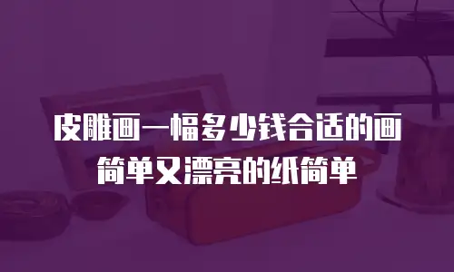 皮雕画一幅多少钱合适的画简单又漂亮的纸简单