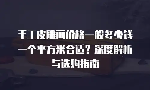 手工皮雕画价格一般多少钱一个平方米合适？深度解析与选购指南