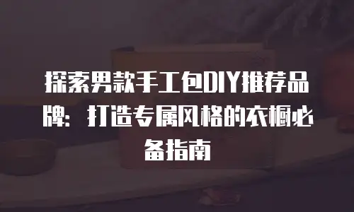 探索男款手工包DIY推荐品牌：打造专属风格的衣橱必备指南