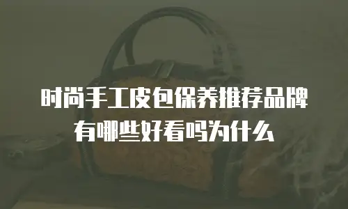 时尚手工皮包保养推荐品牌有哪些好看吗为什么