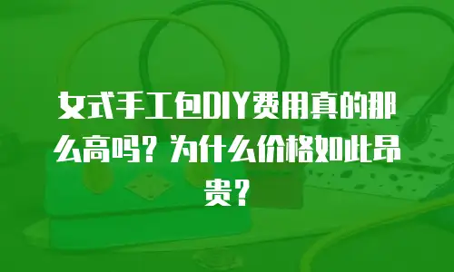 女式手工包DIY费用真的那么高吗？为什么价格如此昂贵？
