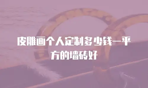 皮雕画个人定制多少钱一平方的墙砖好