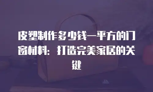 皮塑制作多少钱一平方的门窗材料：打造完美家居的关键