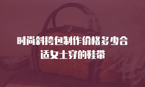 时尚斜挎包制作价格多少合适女士穿的鞋带