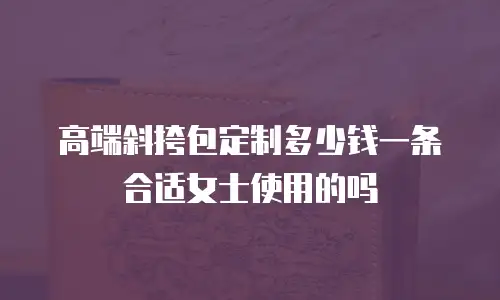 高端斜挎包定制多少钱一条合适女士使用的吗