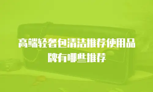 高端轻奢包清洁推荐使用品牌有哪些推荐