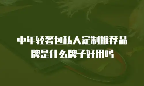 中年轻奢包私人定制推荐品牌是什么牌子好用吗