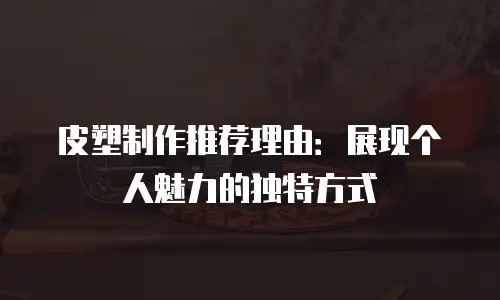 皮塑制作推荐理由：展现个人魅力的独特方式
