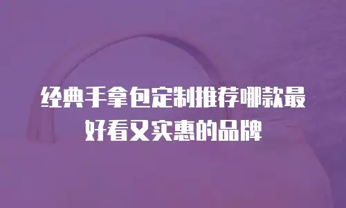 经典手拿包定制推荐哪款最好看又实惠的品牌