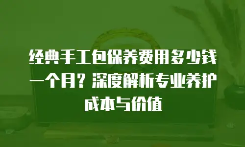 经典手工包保养费用多少钱一个月？深度解析专业养护成本与价值