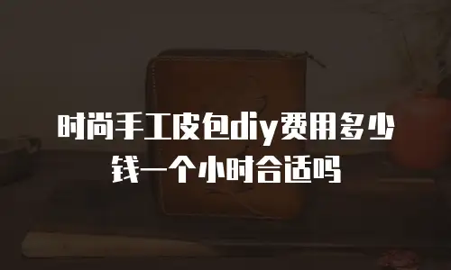 时尚手工皮包diy费用多少钱一个小时合适吗