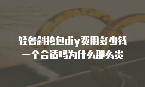 轻奢斜挎包diy费用多少钱一个合适吗为什么那么贵