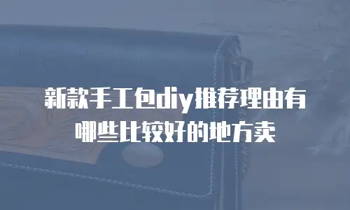 新款手工包diy推荐理由有哪些比较好的地方卖