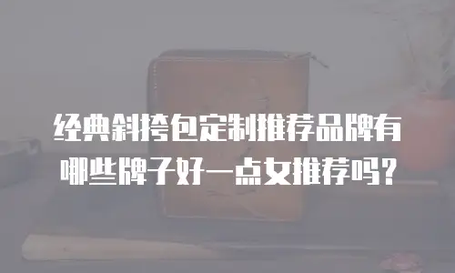 经典斜挎包定制推荐品牌有哪些牌子好一点女推荐吗？  