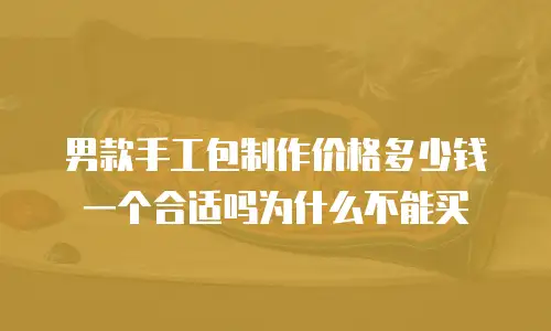 男款手工包制作价格多少钱一个合适吗为什么不能买