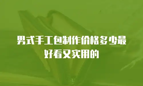男式手工包制作价格多少最好看又实用的