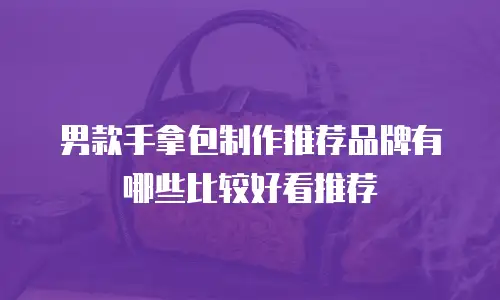 男款手拿包制作推荐品牌有哪些比较好看推荐