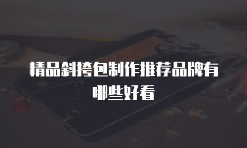 精品斜挎包制作推荐品牌有哪些好看