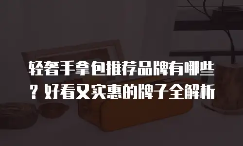 轻奢手拿包推荐品牌有哪些？好看又实惠的牌子全解析