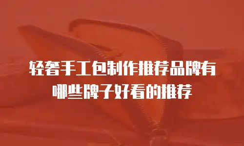 轻奢手工包制作推荐品牌有哪些牌子好看的推荐