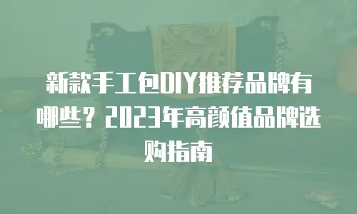 新款手工包DIY推荐品牌有哪些？2023年高颜值品牌选购指南