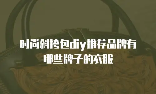 时尚斜挎包diy推荐品牌有哪些牌子的衣服