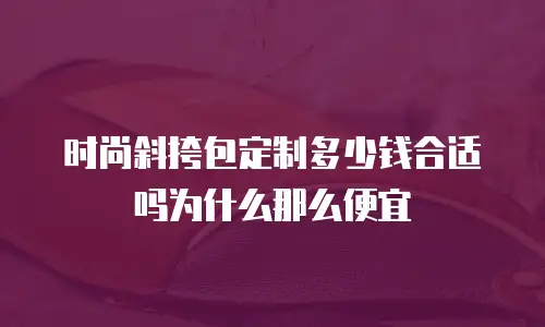 时尚斜挎包定制多少钱合适吗为什么那么便宜
