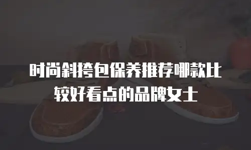 时尚斜挎包保养推荐哪款比较好看点的品牌女士