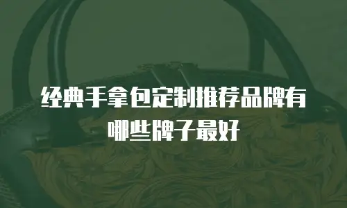经典手拿包定制推荐品牌有哪些牌子最好