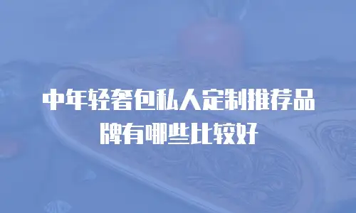 中年轻奢包私人定制推荐品牌有哪些比较好