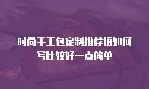 时尚手工包定制推荐语如何写比较好一点简单