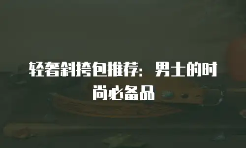 轻奢斜挎包推荐：男士的时尚必备品